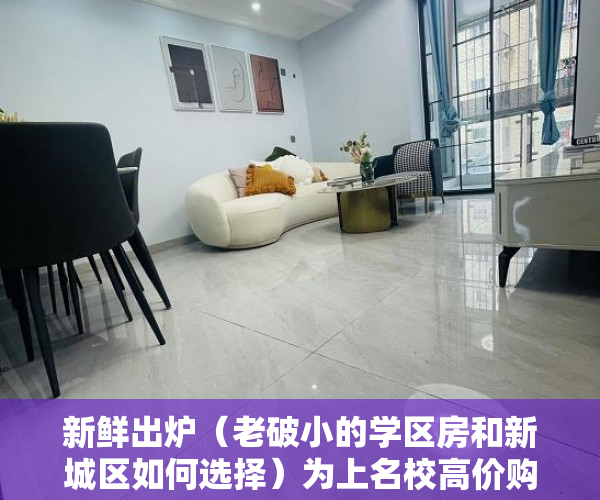 新鲜出炉（老破小的学区房和新城区如何选择）为上名校高价购买老破小 入学改革将为学区房降温，市中心的老破小学区房，