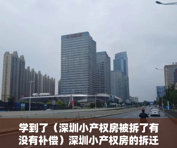 学到了（深圳小产权房被拆了有没有补偿）深圳小产权房的拆迁流程是怎样的？拆迁如何赔偿？赔偿给谁？，深圳小产权房拆除有补偿吗，