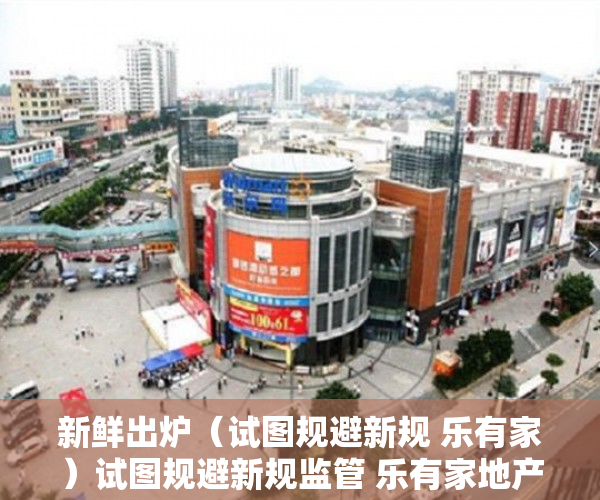 新鲜出炉（试图规避新规 乐有家）试图规避新规监管 乐有家地产被暂停房地产信息平台权限，试图规避新规，