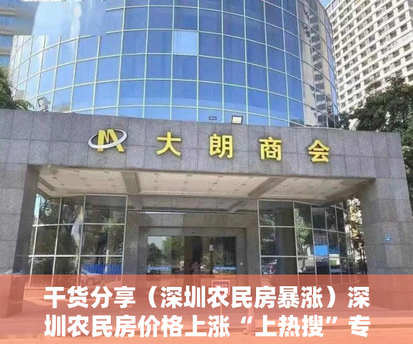 干货分享（深圳农民房暴涨）深圳农民房价格上涨“上热搜”专家建议―― 建立平台监管小产权房交易，深圳农民房最新政策，