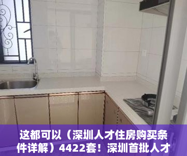 这都可以（深圳人才住房购买条件详解）4422套！深圳首批人才房开始申购，深户+本科+3年社保！满10年可售，深圳人才住房购买条件，