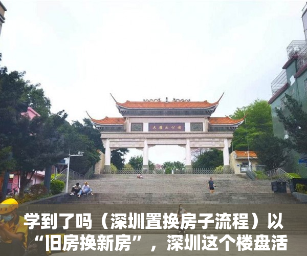 学到了吗（深圳置换房子流程）以“旧房换新房”，深圳这个楼盘活动太骚了，深圳置换房子怎么操作，