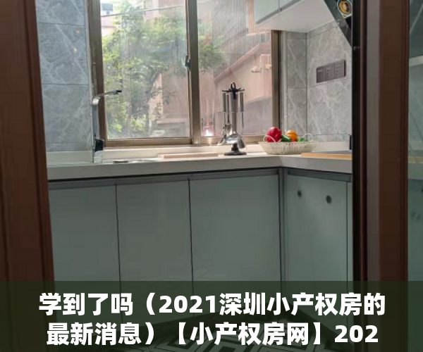 学到了吗（2021深圳小产权房的最新消息）【小产权房网】2021年深圳对小产权房有新政策法规吗？产权特征是什么，深圳小产权房交易最新政策2021，