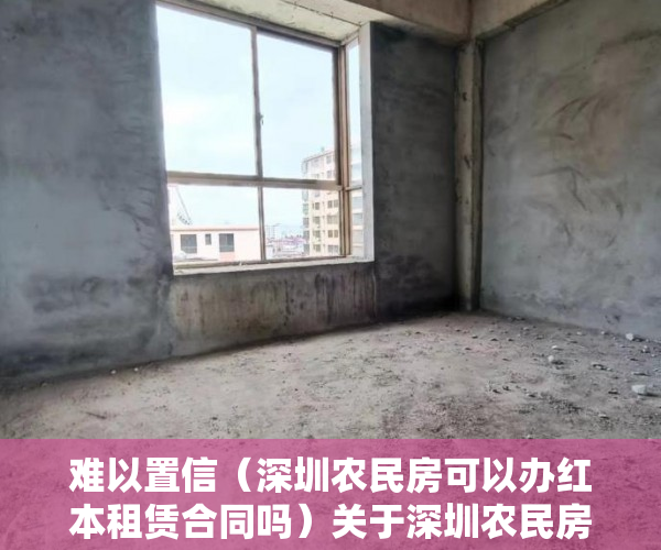 难以置信（深圳农民房可以办红本租赁合同吗）关于深圳农民房出租的混乱问题，深圳农民房办不了租赁合同了，