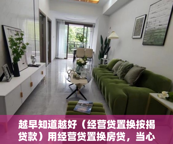 越早知道越好（经营贷置换按揭贷款）用经营贷置换房贷，当心“馅饼”变陷阱，为什么要置换贷款，
