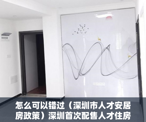 怎么可以错过（深圳市人才安居房政策）深圳首次配售人才住房 推出4422套房源，深圳人才住房配租，