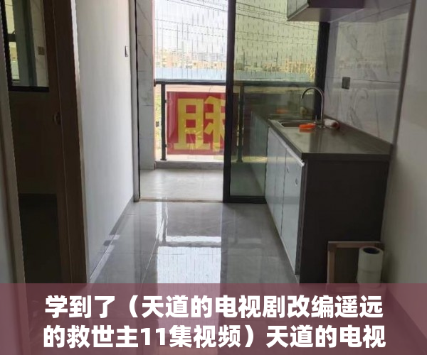 学到了（天道的电视剧改编遥远的救世主11集视频）天道的电视剧改编遥远的救世主11，天道的电视剧改编遥远的救世主11集在线观看，