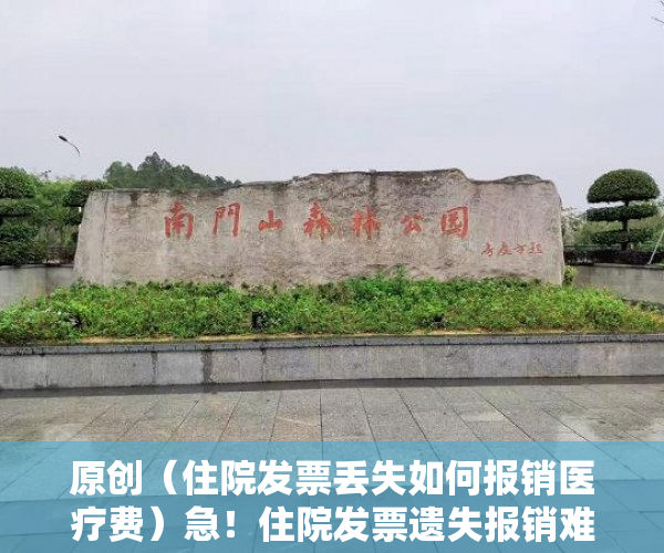 原创（住院发票丢失如何报销医疗费）急！住院发票遗失报销难 相关部门协调已补办费用证明，住院费发票丢了还能报销吗，