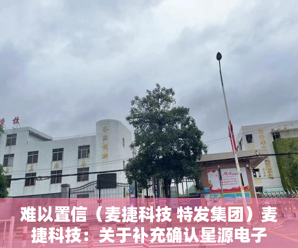 难以置信（麦捷科技 特发集团）麦捷科技：关于补充确认星源电子与钟艺玲女士关联交易的公告，麦捷科技股份股吧，