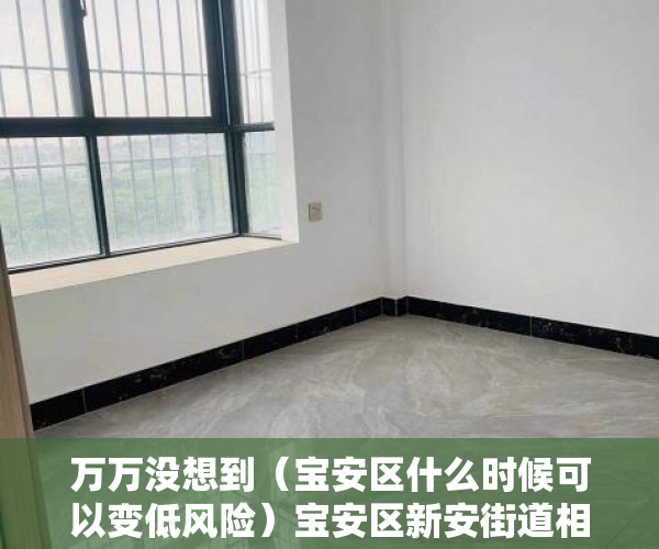 万万没想到（宝安区什么时候可以变低风险）宝安区新安街道相关风险区域有调整，宝安何时降为低风险，