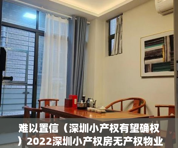 难以置信（深圳小产权有望确权）2022深圳小产权房无产权物业如何确权(深圳小产权房确权规定)，深圳小产权是合法产权嘛，