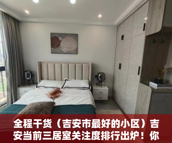 全程干货（吉安市最好的小区）吉安当前三居室关注度排行出炉！你心仪的楼盘上榜了吗？，安吉性价比高的住宅楼盘，