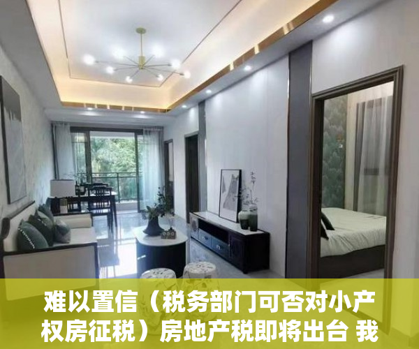 难以置信（税务部门可否对小产权房征税）房地产税即将出台 我对清理整治小产权房的一点粗浅意见（上），小产权房能否收税，