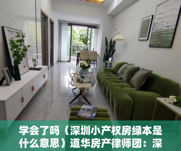 学会了吗（深圳小产权房绿本是什么意思）道华房产律师团：深圳的绿本小产权房可以买卖吗？一文告诉你答案，深圳小产权红本和绿本的区别，