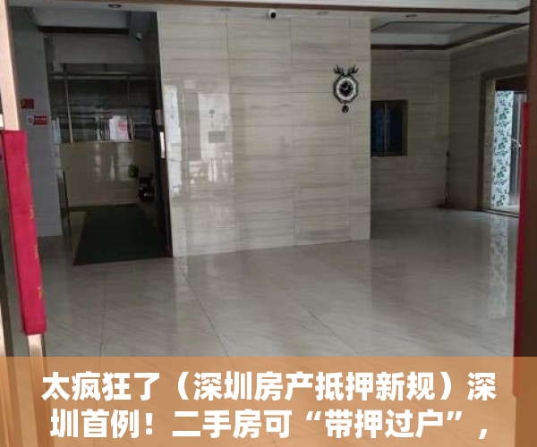 太疯狂了（深圳房产抵押新规）深圳首例！二手房可“带押过户”，大幅降低交易成本，激发市场活力，深圳 抵押 买二套，
