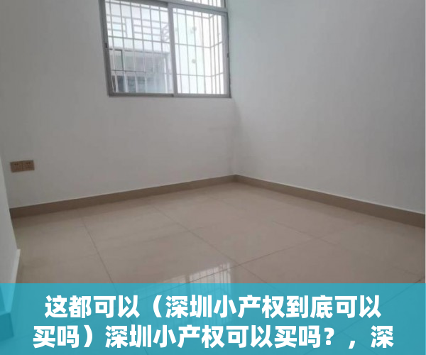 这都可以（深圳小产权到底可以买吗）深圳小产权可以买吗？，深圳小产权值不值得买，