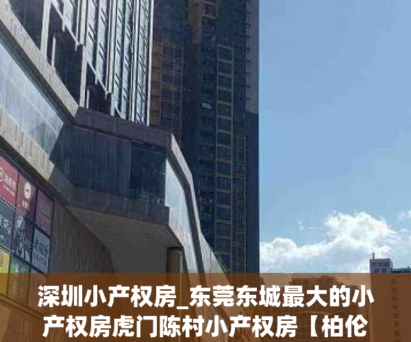 深圳小产权房_东莞东城最大的小产权房虎门陈村小产权房【柏伦豪庭】全虎门最低首付