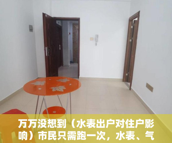 万万没想到（水表出户对住户影响）市民只需跑一次，水表、气表过户就能办好，水表出气表走吗，