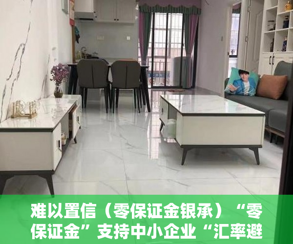难以置信（零保证金银承）“零保证金”支持中小企业“汇率避险”，上合示范区再推一项金融创新产品，零保证金开票，
