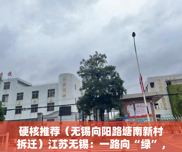 硬核推荐（无锡向阳路塘南新村拆迁）江苏无锡：一路向“绿”，让绿色发展释放更多生态红利，无锡向阳路名字的由来，