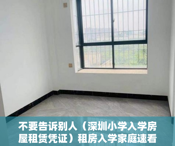 不要告诉别人（深圳小学入学房屋租赁凭证）租房入学家庭速看！深圳3区已延长租赁凭证、居住登记办理时限！，深圳小学入学房屋租凭凭证，