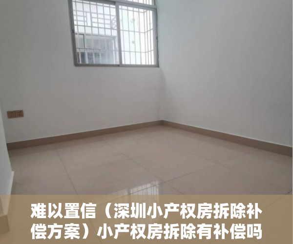 难以置信（深圳小产权房拆除补偿方案）小产权房拆除有补偿吗？深圳小产权房拆除如何赔偿？及赔偿标准？，深圳市小产权拆房赔偿标准，