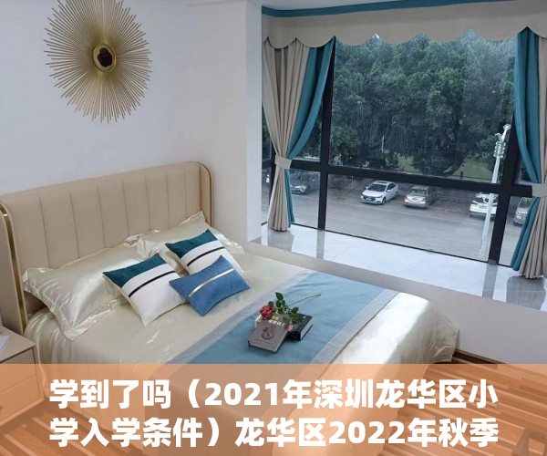 学到了吗（2021年深圳龙华区小学入学条件）龙华区2022年秋季义务教育阶段学校学位申请温馨提示，深圳龙华区2021年小学入学申请，