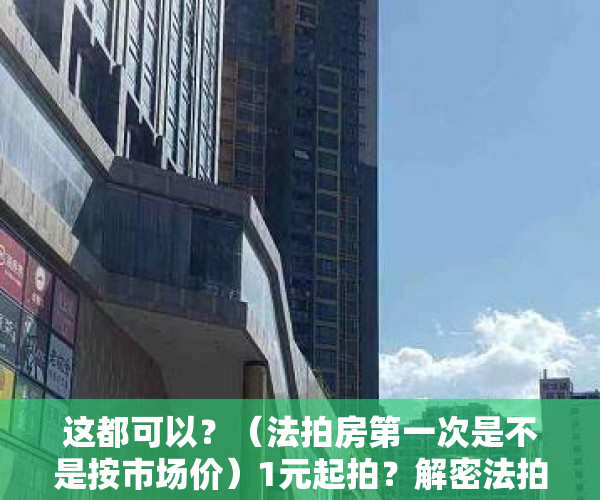 这都可以？（法拍房第一次是不是按市场价）1元起拍？解密法拍房的隐秘江湖，法拍房一般成交价，