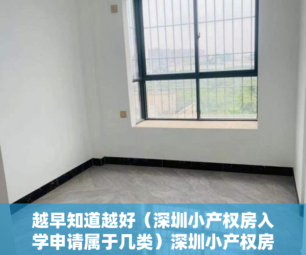 越早知道越好（深圳小产权房入学申请属于几类）深圳小产权房都有哪些类别？，深圳小产权房,小孩读书是第几类，