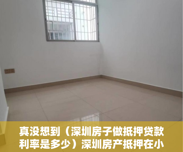真没想到（深圳房子做抵押贷款利率是多少）深圳房产抵押在小贷公司背后的不得已，深圳房子做抵押贷款利率高吗，