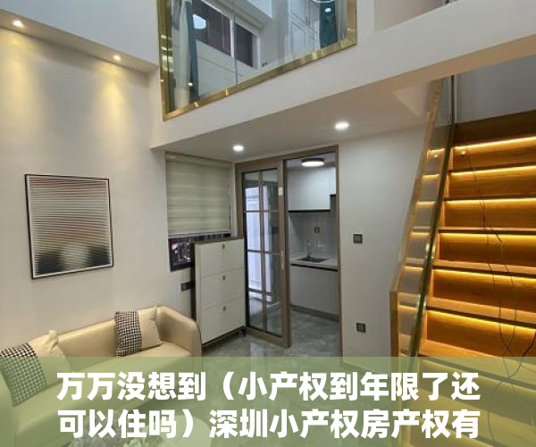 万万没想到（小产权到年限了还可以住吗）深圳小产权房产权有多少年限？不同类型房屋期限到期后处理方法，2021深圳小产权房可以过户吗，