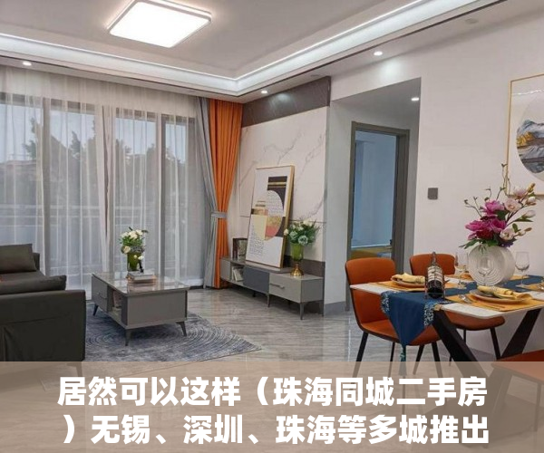 居然可以这样（珠海同城二手房）无锡、深圳、珠海等多城推出二手房“带押过户”新政，珠海买二手房，