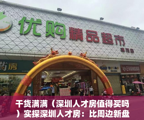 干货满满（深圳人才房值得买吗）实探深圳人才房：比周边新盘便宜近3万！规则挺“友好”，到底有多香？，深圳人才房楼盘，