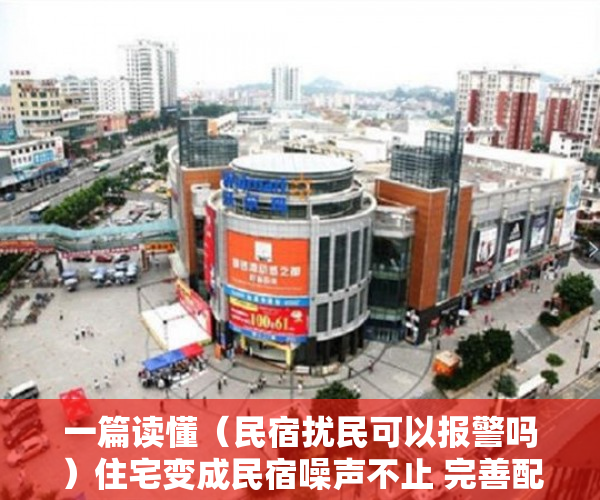 一篇读懂（民宿扰民可以报警吗）住宅变成民宿噪声不止 完善配套政策让民宿远离“野蛮生长”，邻居开民宿扰民就真的没辙么，