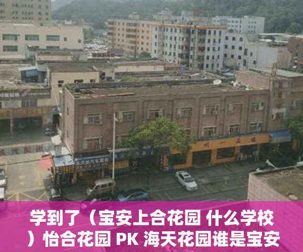 学到了（宝安上合花园 什么学校）怡合花园 PK 海天花园谁是宝安最热门小区？，宝安上合花园是不是商品房，