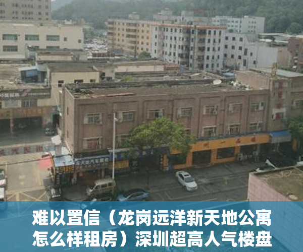 难以置信（龙岗远洋新天地公寓怎么样租房）深圳超高人气楼盘 远洋新天地二期 VS 金地龙城中央自在寓，龙岗远洋新天地公寓价格，
