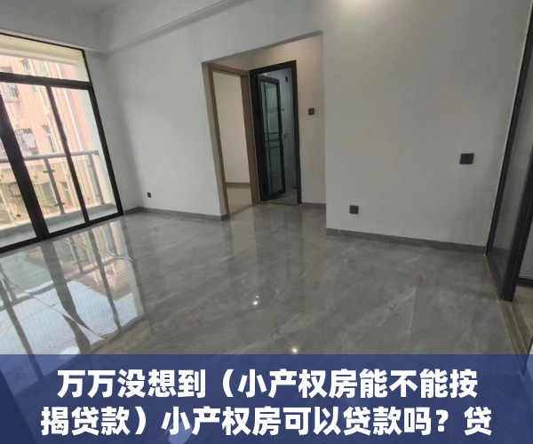 万万没想到（小产权房能不能按揭贷款）小产权房可以贷款吗？贷款需要注意什么问题？，贷款小产权房能贷款吗，