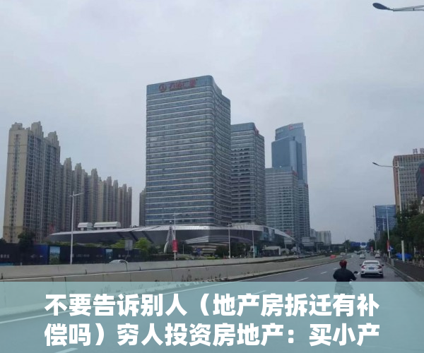 不要告诉别人（地产房拆迁有补偿吗）穷人投资房地产：买小产权房等拆迁赔偿可行吗？，小产权如果拆房可以赔钱吗，