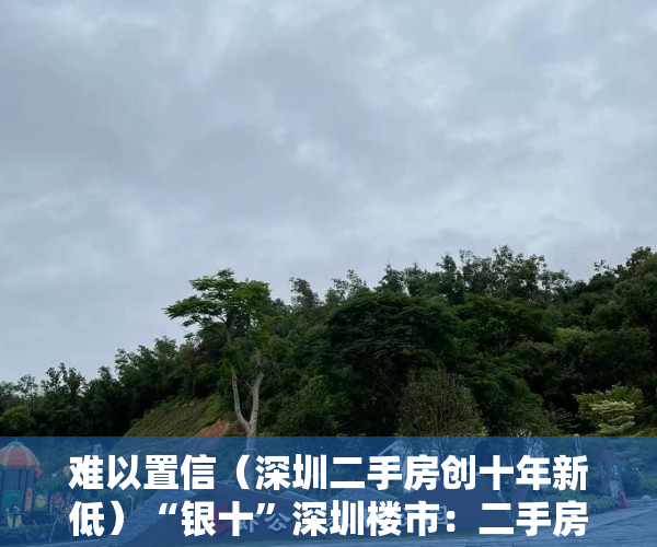 难以置信（深圳二手房创十年新低）“银十”深圳楼市：二手房在售量持续增加 购房者从容入市，深圳二手房10月，