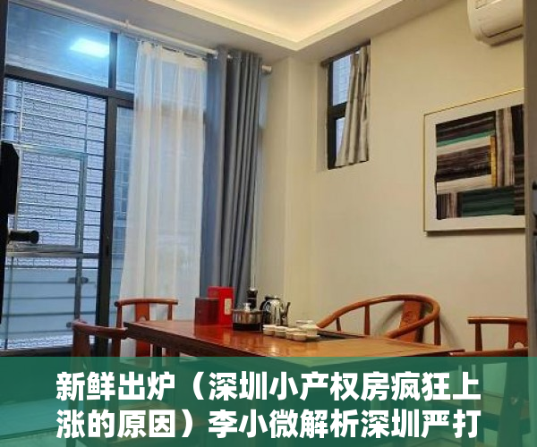 新鲜出炉（深圳小产权房疯狂上涨的原因）李小微解析深圳严打小产权房交易！，深圳小产权房大涨，