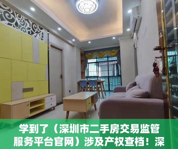 学到了（深圳市二手房交易监管服务平台官网）涉及产权查档！深圳二手房交易网签系统增加新功能，深圳市二手房交易监管服务平台电话，
