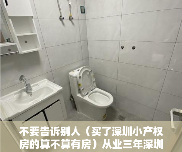 不要告诉别人（买了深圳小产权房的算不算有房）从业三年深圳小产权，经历与经验今天分享给大家！！！，买了深圳小产权房亏死了，