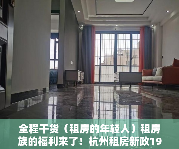 全程干货（租房的年轻人）租房族的福利来了！杭州租房新政19条出台，上班族租房，