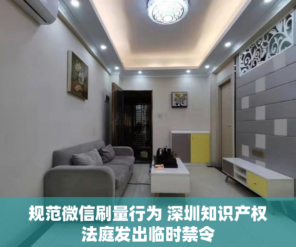 规范微信刷量行为 深圳知识产权法庭发出临时禁令