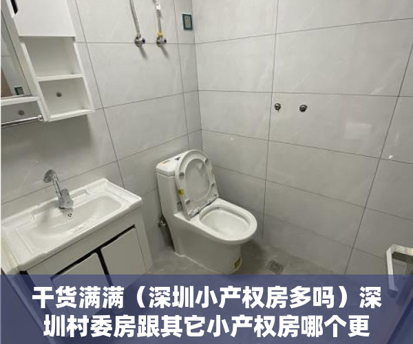 干货满满（深圳小产权房多吗）深圳村委房跟其它小产权房哪个更安全可靠？，深圳小产权房买哪里好，