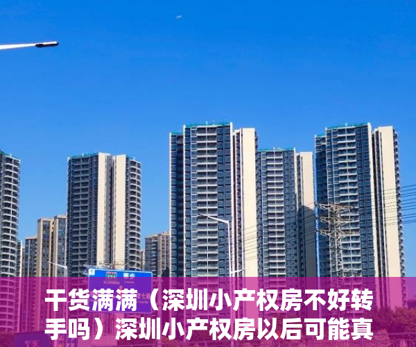 干货满满（深圳小产权房不好转手吗）深圳小产权房以后可能真的不能交易了，深圳小产权房还能交易吗，