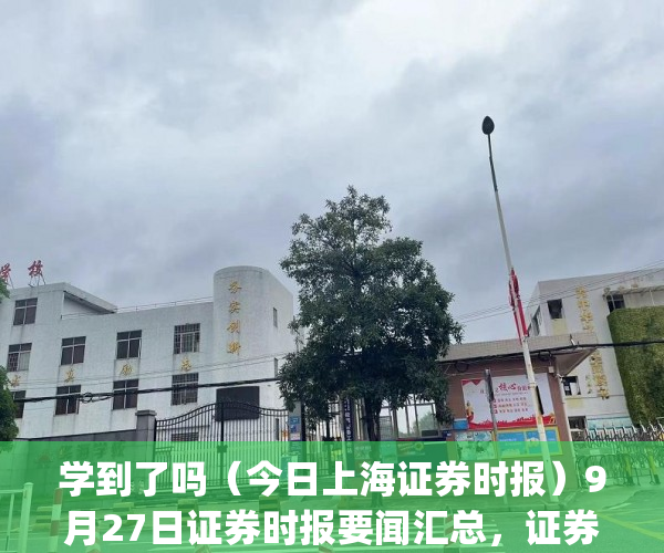 学到了吗（今日上海证券时报）9月27日证券时报要闻汇总，证券时报网，(上海证券报中国证券网博客)