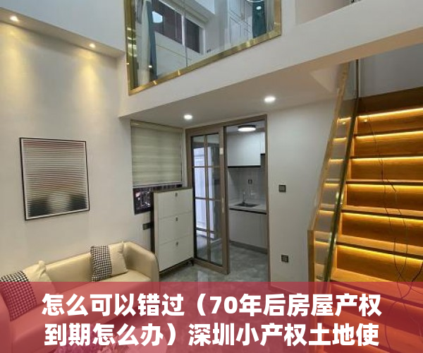 怎么可以错过（70年后房屋产权到期怎么办）深圳小产权土地使用期限到期怎么办？，住宅房屋产权到期怎么办，