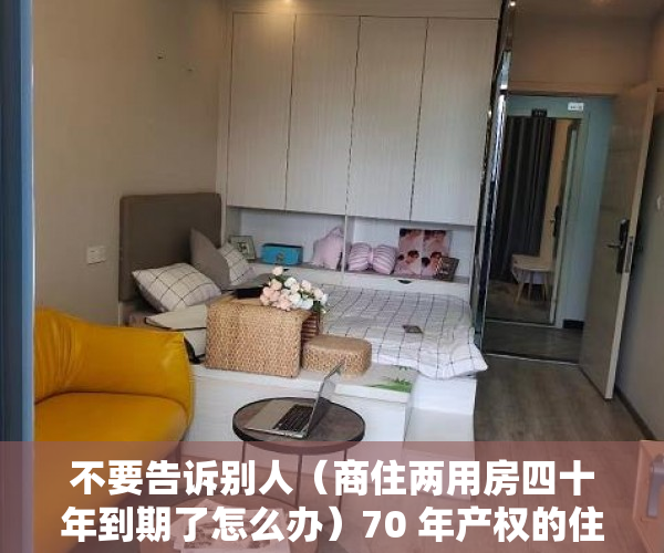 不要告诉别人（商住两用房四十年到期了怎么办）70 年产权的住宅可以续期缴费，50 年的商住两用房呢？，50年产权商住两用到期后怎么办，
