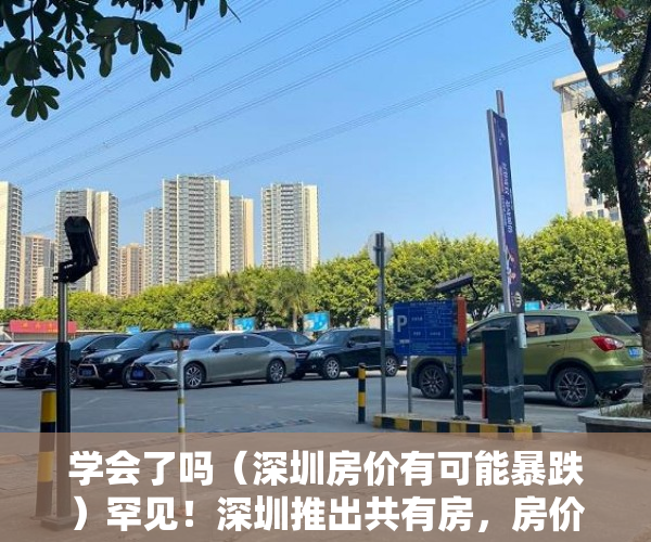 学会了吗（深圳房价有可能暴跌）罕见！深圳推出共有房，房价跌了企业保底，深圳房价会降，